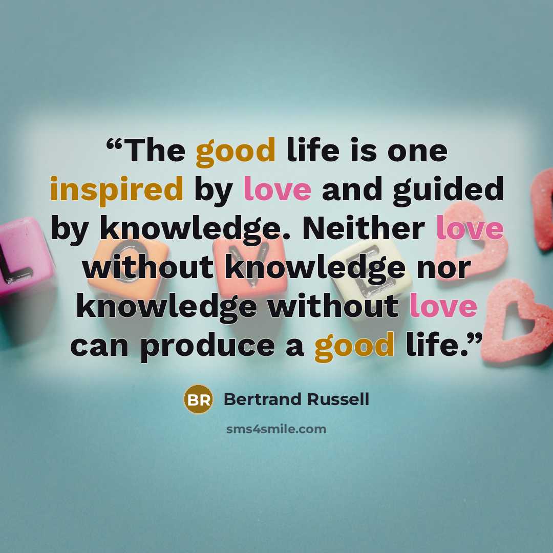 “The good life is one inspired by love and guided by knowledge. Neither love without knowledge nor knowledge without love can produce a good life.” quote by Bertrand Russell