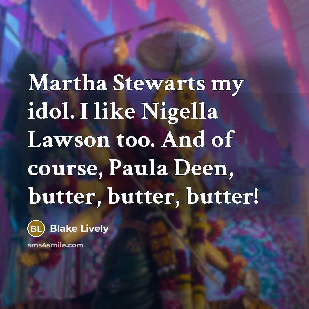 “Martha Stewarts my idol. I like Nigella Lawson too. And of course, Paula Deen, butter, butter, butter!” quote by Blake Lively