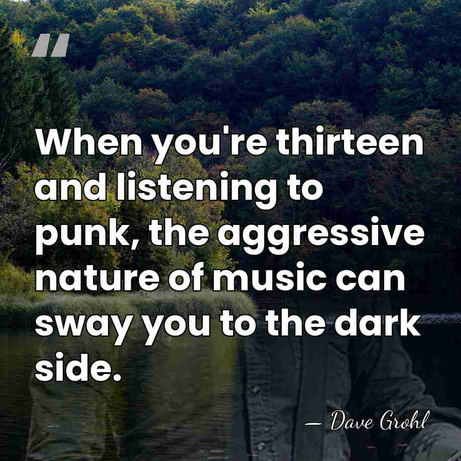 When you're thirteen and listening to punk, the aggressive nature of music&hellip; - Dave Grohl
