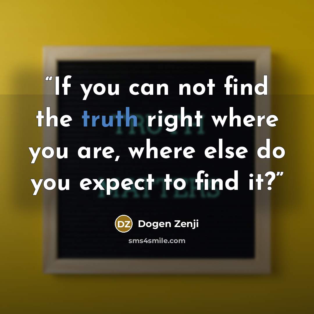 “If you can not find the truth right where you are, where else do you expect to find it?” quote by Dogen Zenji