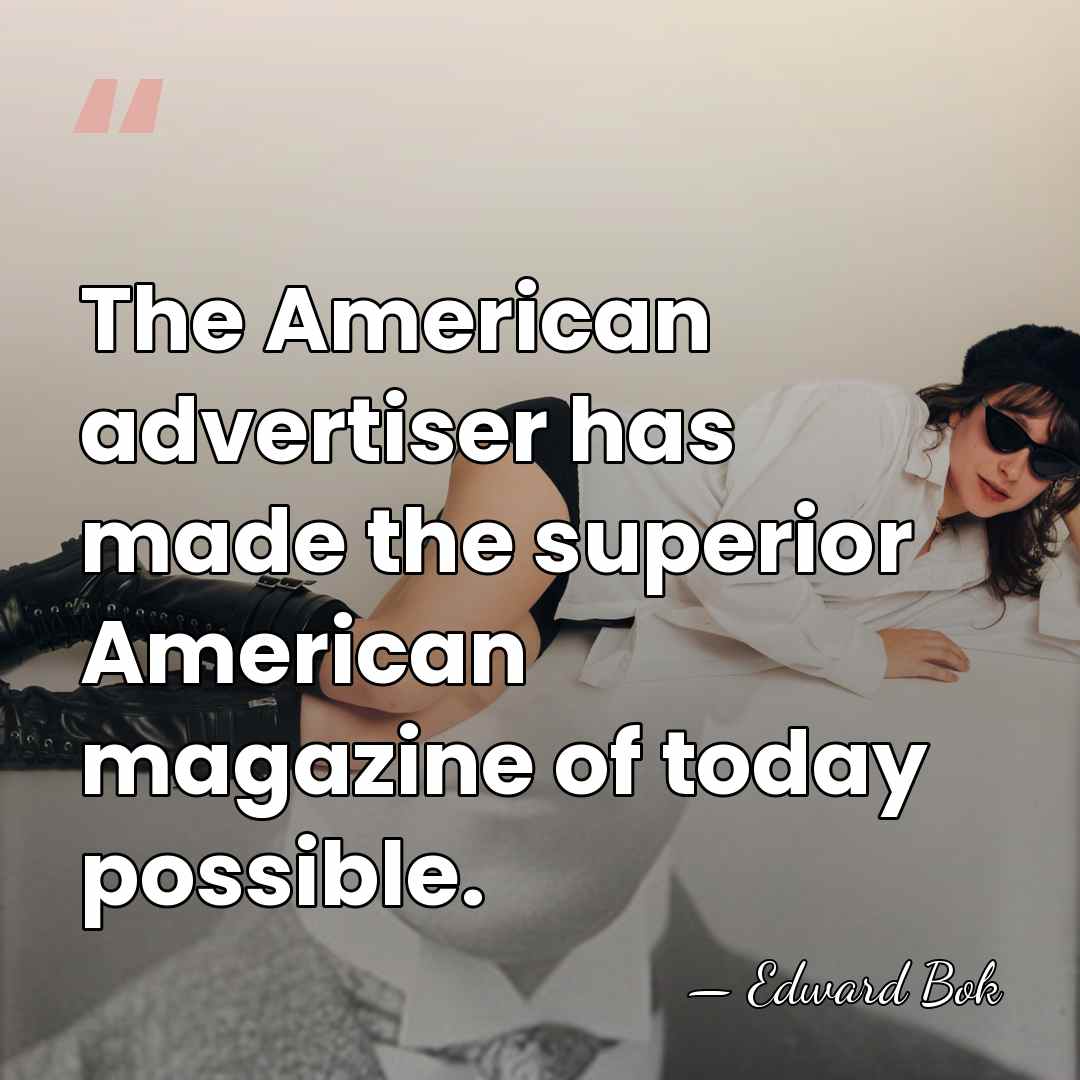 The American advertiser has made the superior American magazine of today possible. - Edward Bok