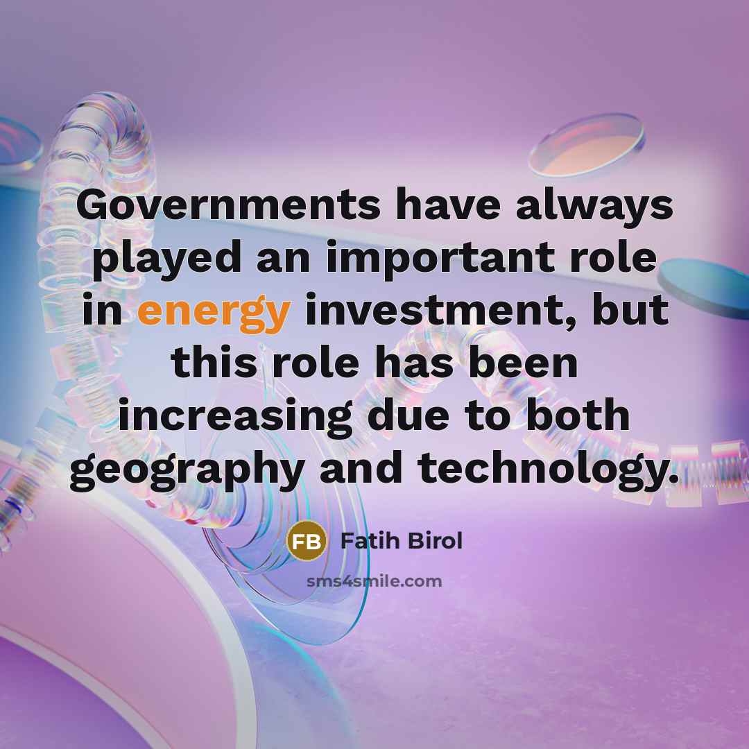 “Governments have always played an important role in energy investment,…” quote by Fatih Birol