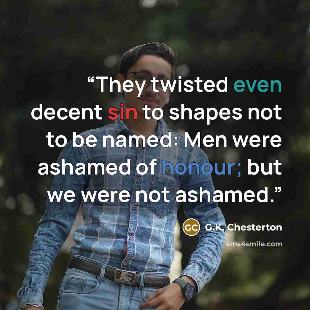“They twisted even decent sin to shapes not to be named: Men were ashamed of honour; but we were not ashamed.” quote by G.K. Chesterton