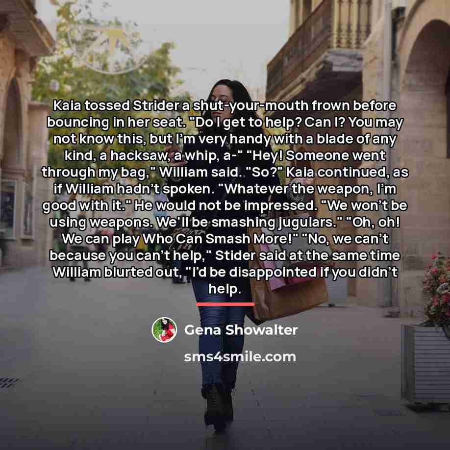 “Kaia tossed Strider a shut-your-mouth frown before bouncing in her…” quote by Gena Showalter