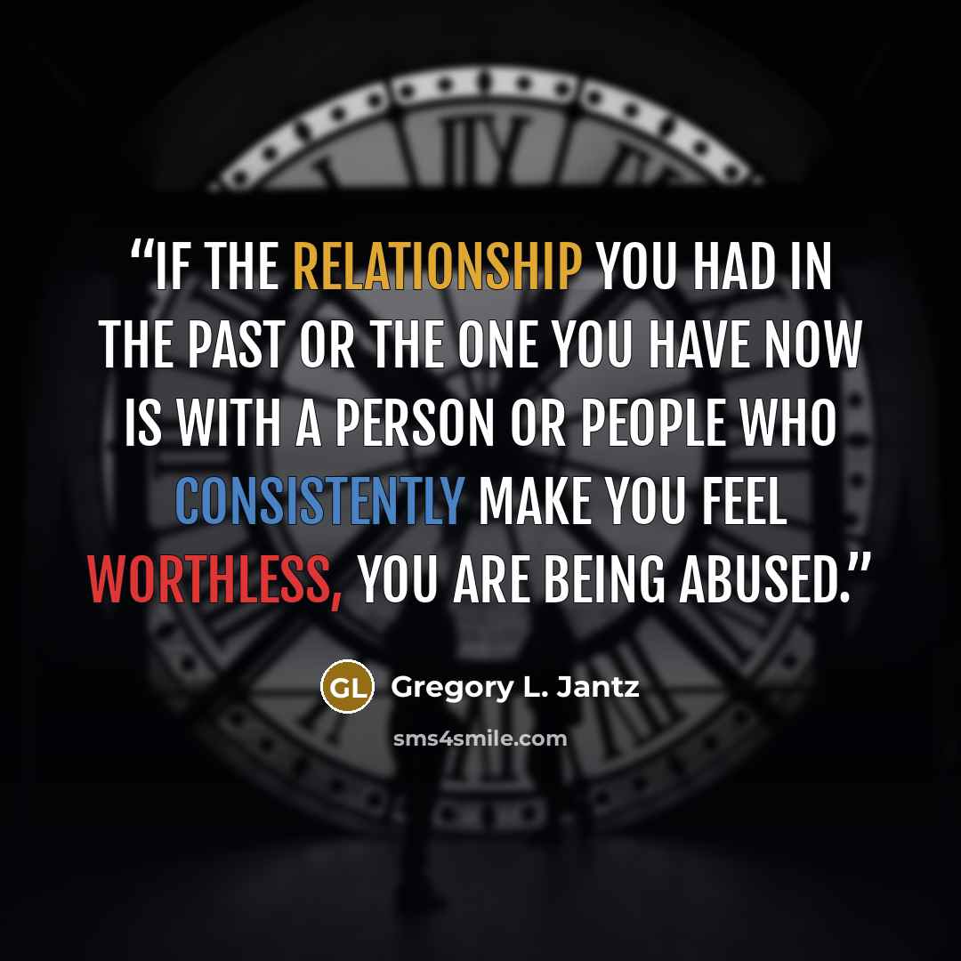 “If the relationship you had in the past or the one you have now is with a person or people who consistently make you feel worthless, you are being abused.” quote by Gregory L. Jantz