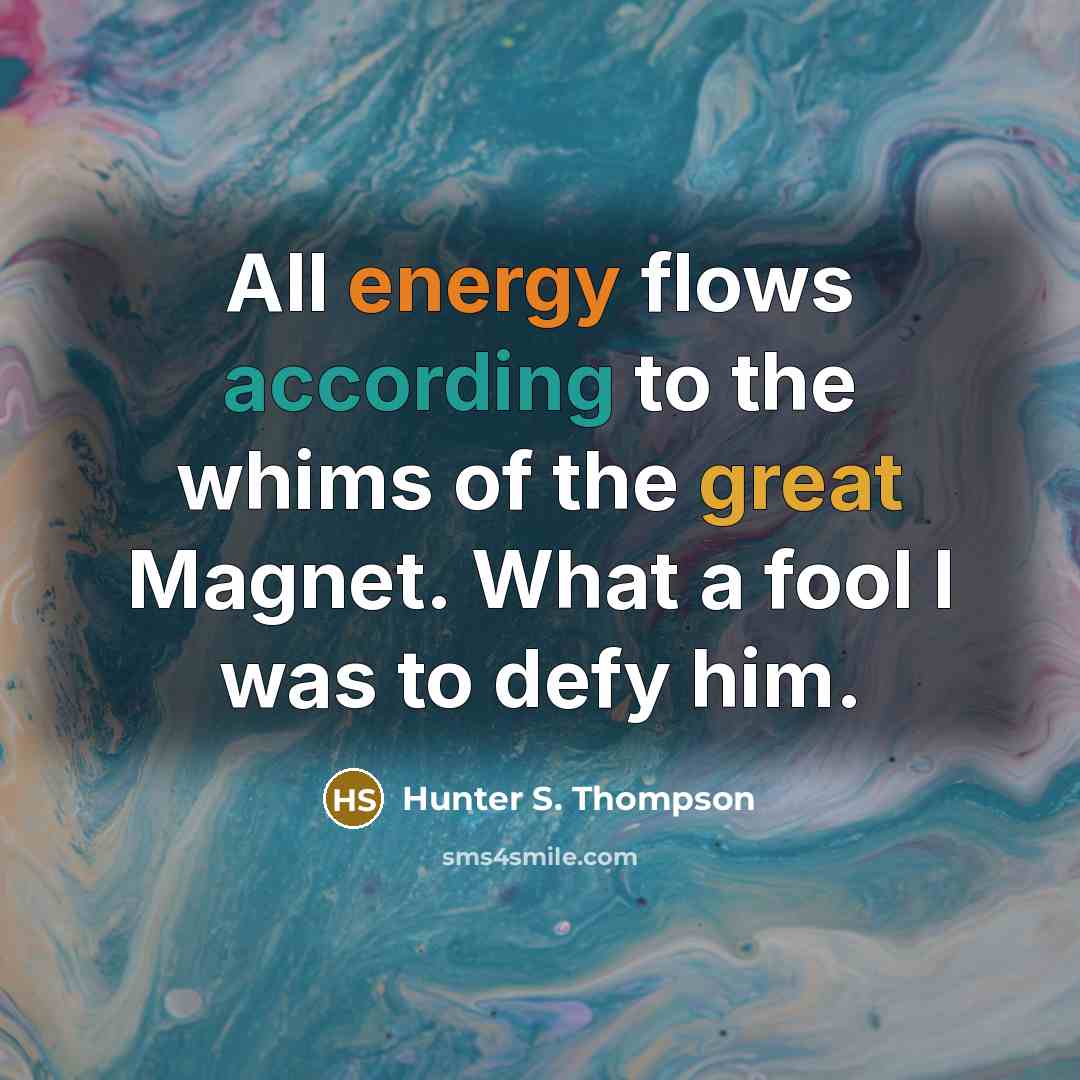 “All energy flows according to the whims of the great Magnet. What a fool I was to defy him.” quote by Hunter S. Thompson
