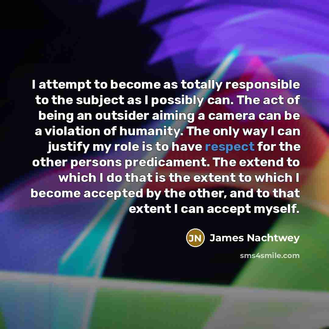“I attempt to become as totally responsible to the subject…” quote by James Nachtwey