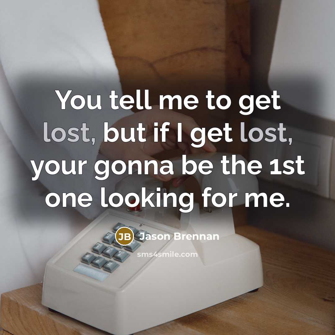 “You tell me to get lost, but if I get lost, your gonna be the 1st one looking for me.” quote by Jason Brennan