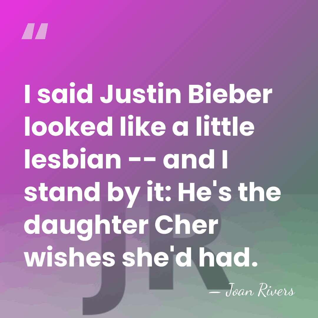 I said Justin Bieber looked like a little lesbian -- and I stand by&hellip; - Joan Rivers