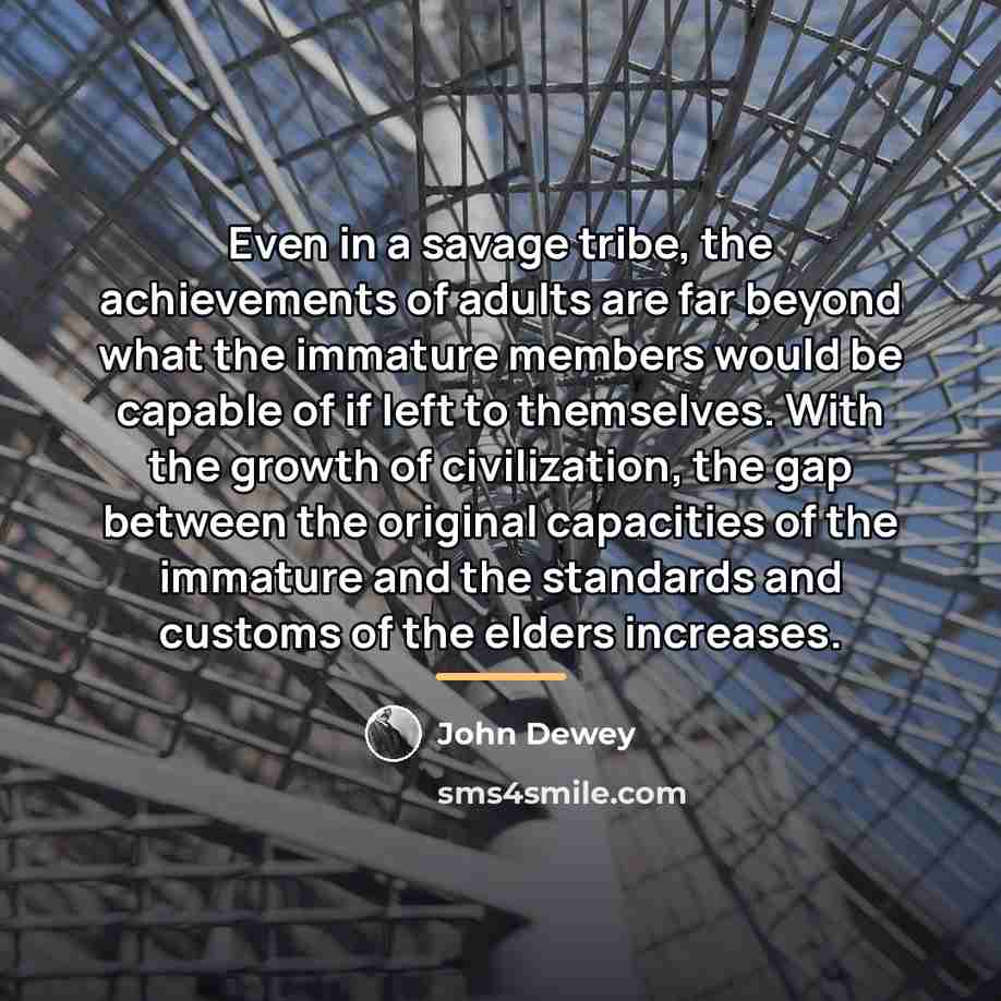 “Even in a savage tribe, the achievements of adults are…” quote by John Dewey