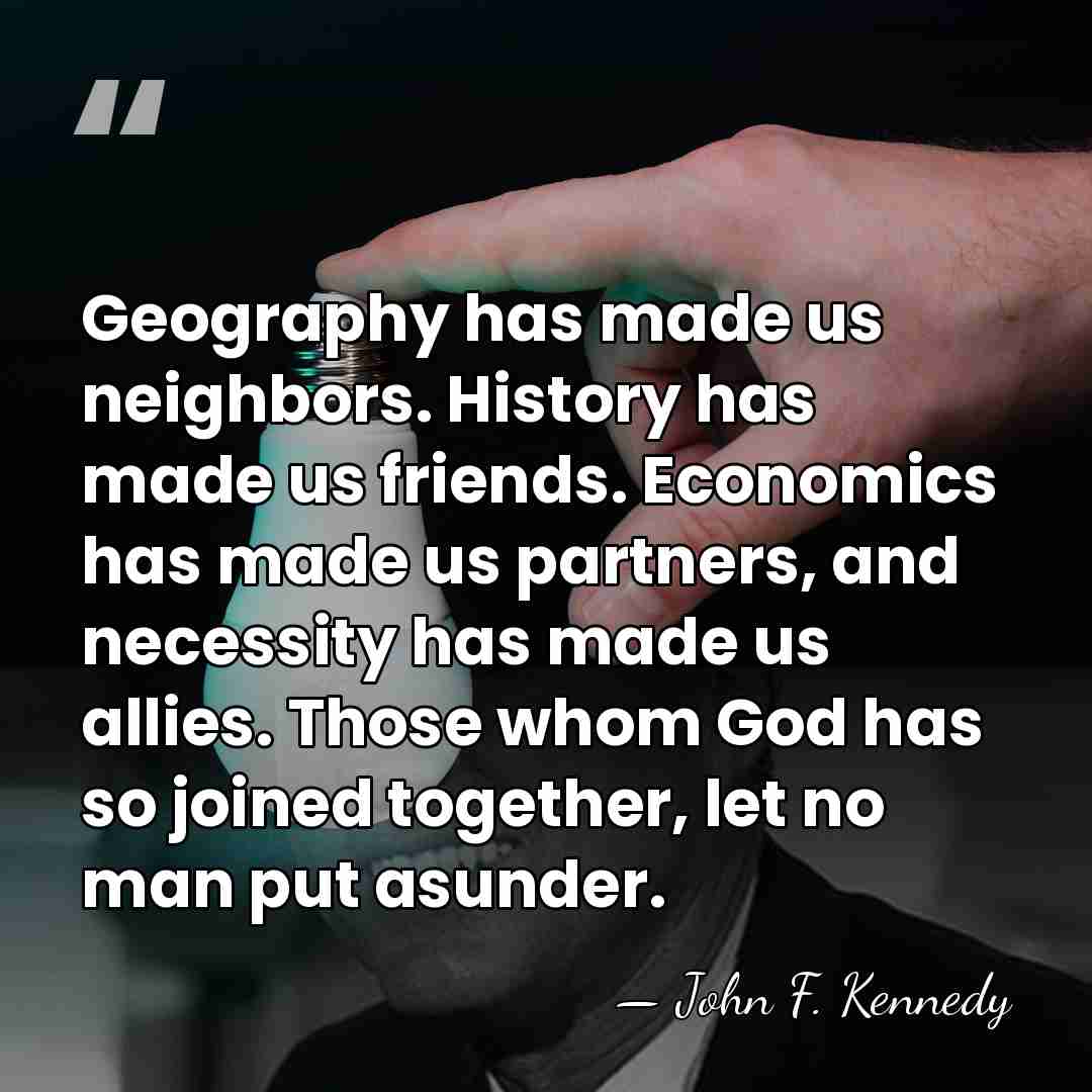 Geography has made us neighbors. History has made us friends. Economics has&hellip; - John F. Kennedy