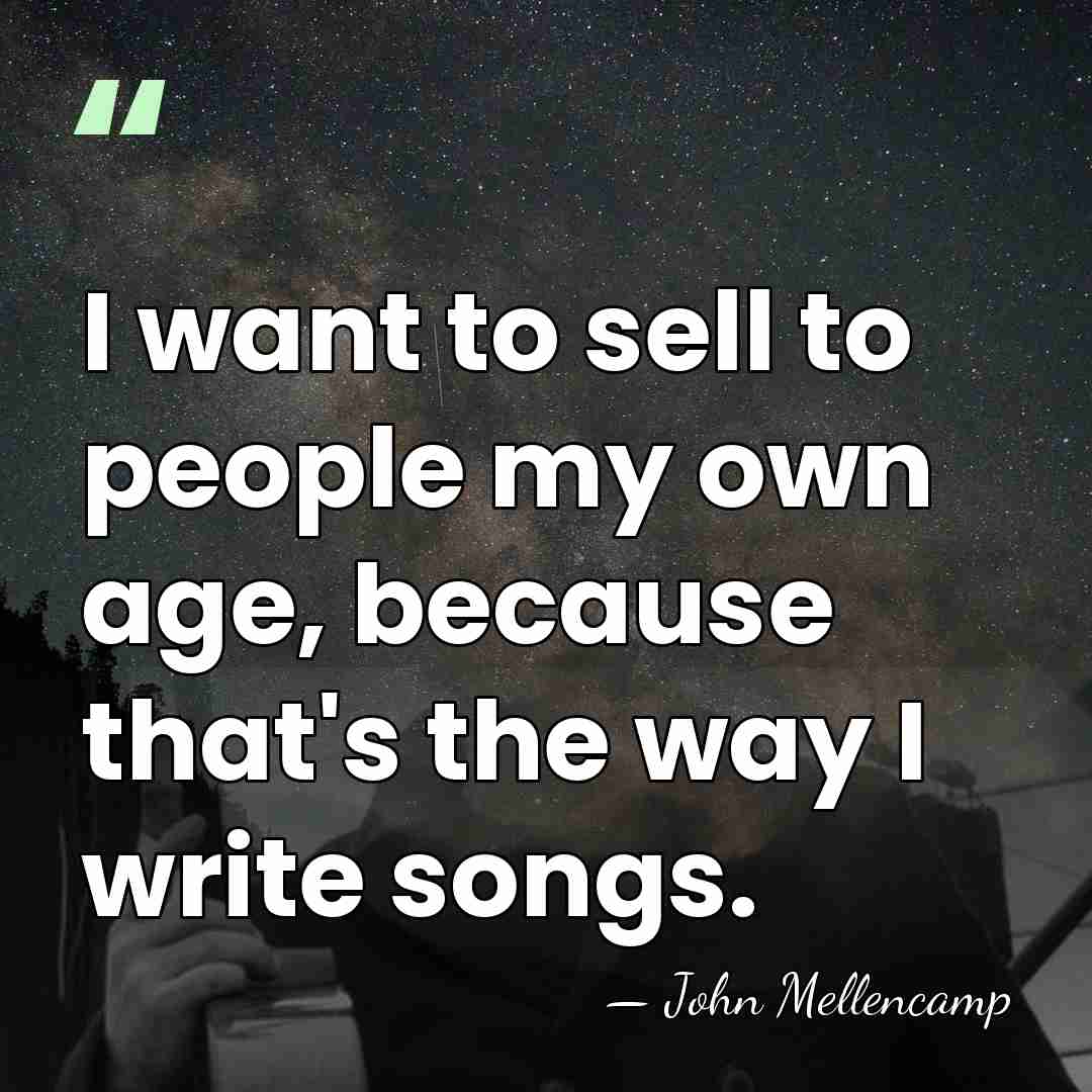 I want to sell to people my own age, because that's the&hellip; - John Mellencamp