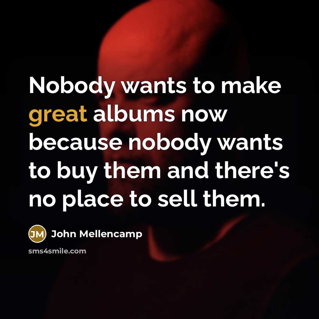 “Nobody wants to make great albums now because nobody wants…” quote by John Mellencamp