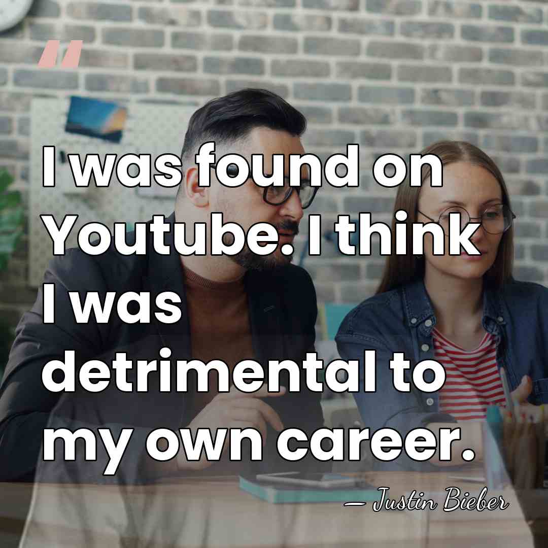 I was found on Youtube. I think I was detrimental to my&hellip; - Justin Bieber