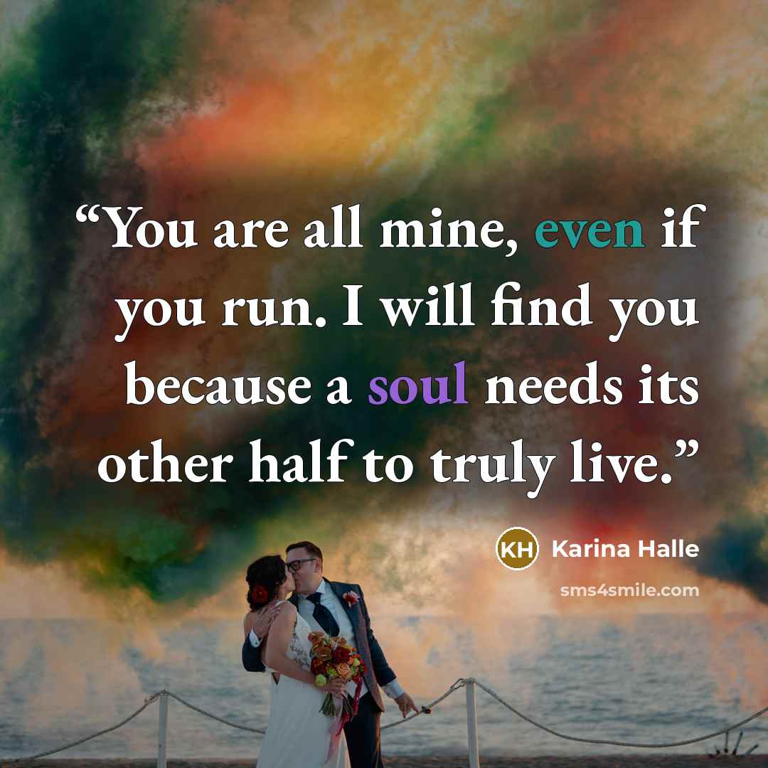 “You are all mine, even if you run. I will find you because a soul needs its other half to truly live.” quote by Karina Halle