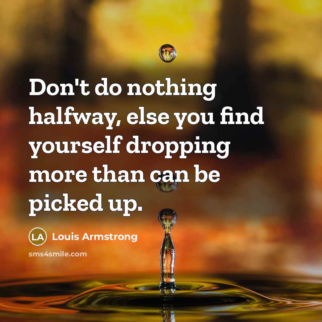 “Don't do nothing halfway, else you find yourself dropping more…” quote by Louis Armstrong