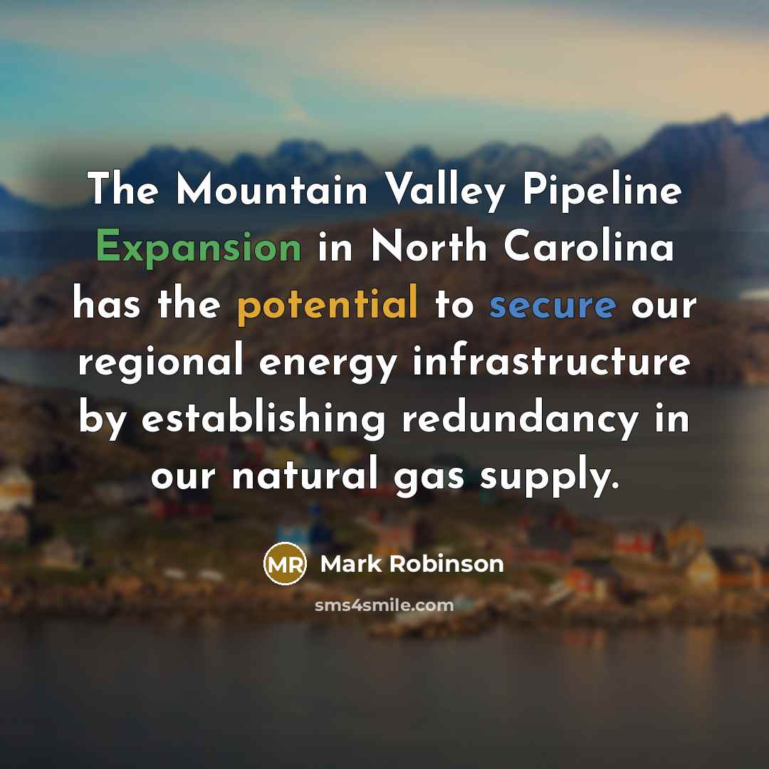 “The Mountain Valley Pipeline Expansion in North Carolina has the potential to secure our regional energy infrastructure by establishing redundancy in our natural gas supply.” quote by Mark Robinson