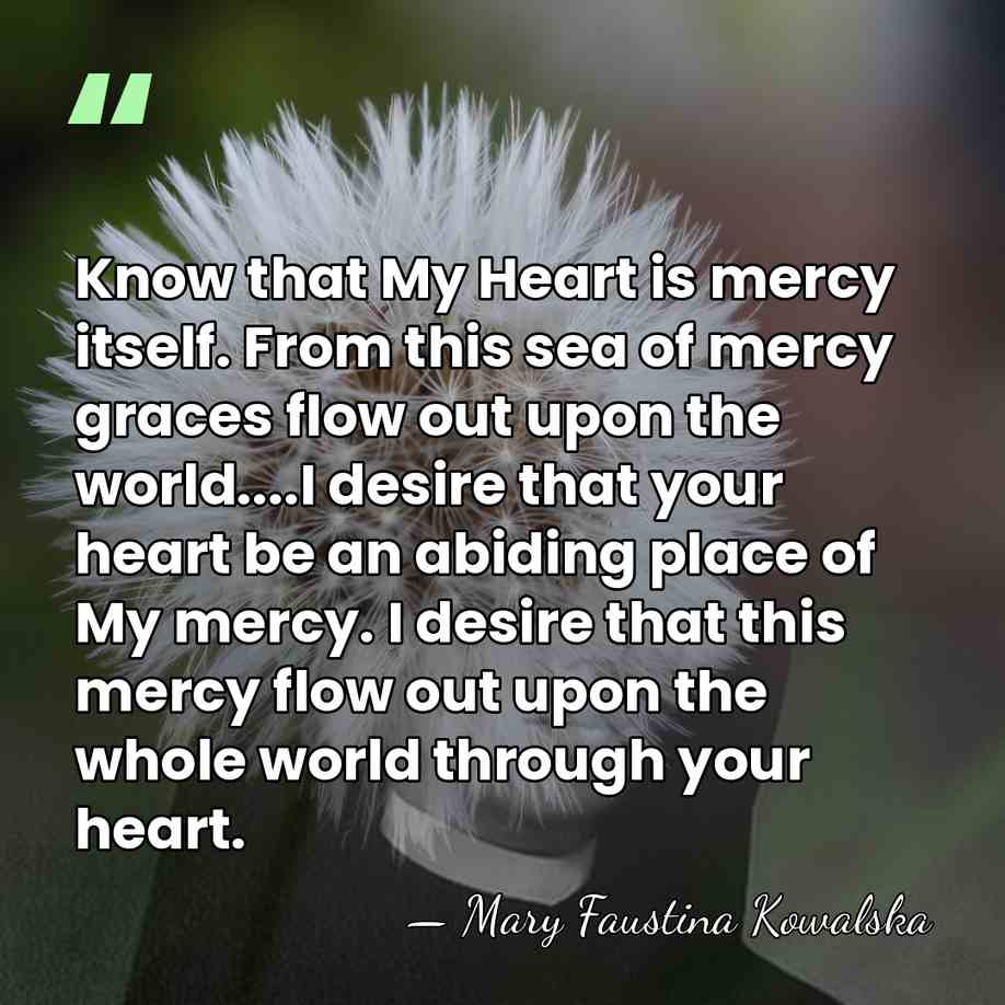 Know that My Heart is mercy itself. From this sea of mercy&hellip; - Mary Faustina Kowalska