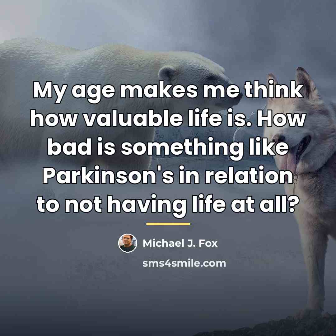 “My age makes me think how valuable life is. How…” quote by Michael J. Fox