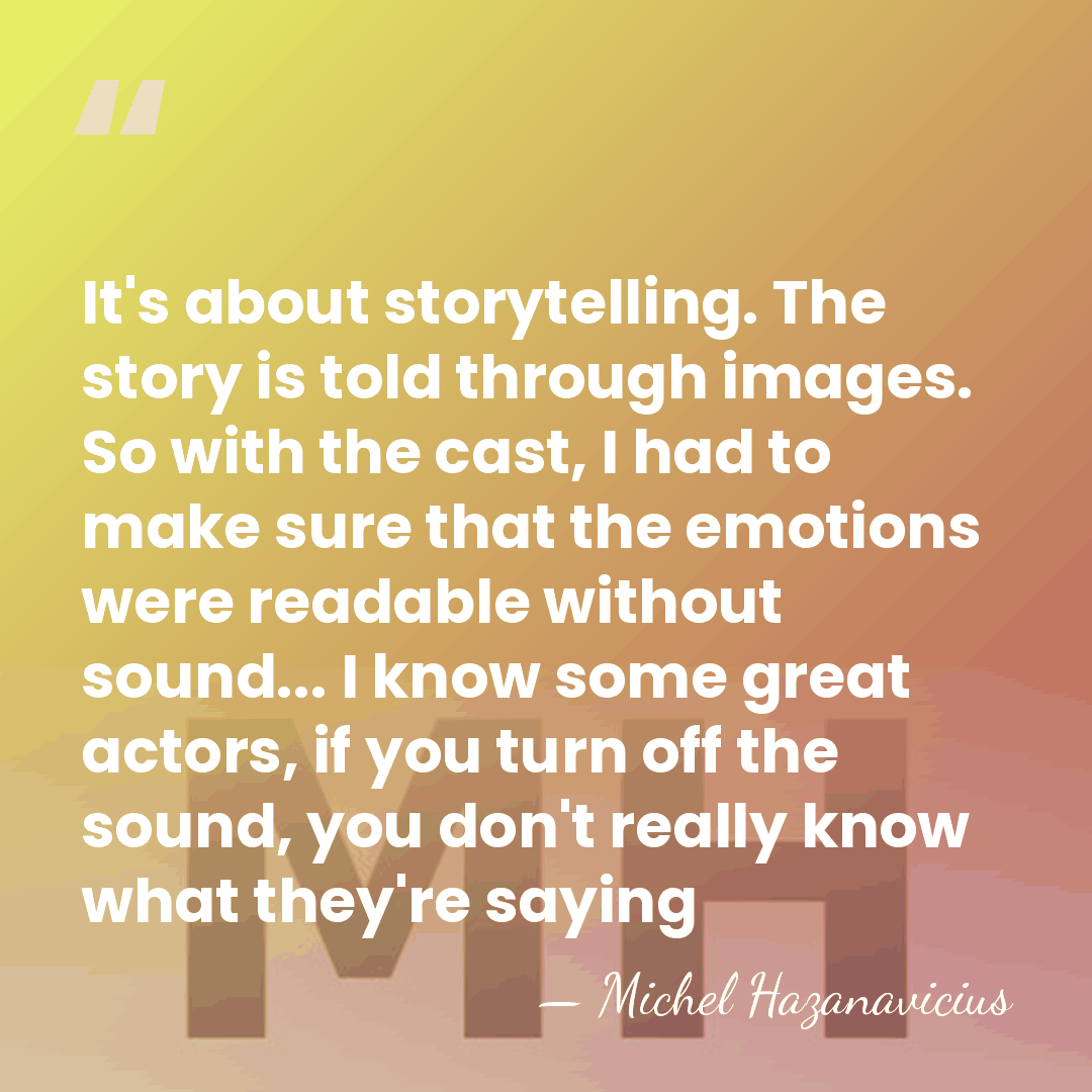 It's about storytelling. The story is told through images. So with the&hellip; - Michel Hazanavicius