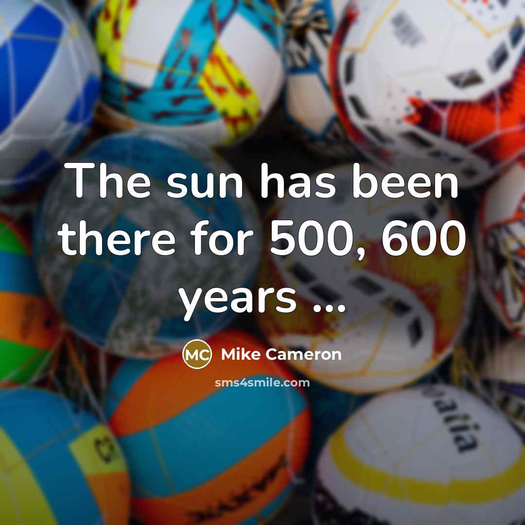 “The sun has been there for 500, 600 years ...…” quote by Mike Cameron