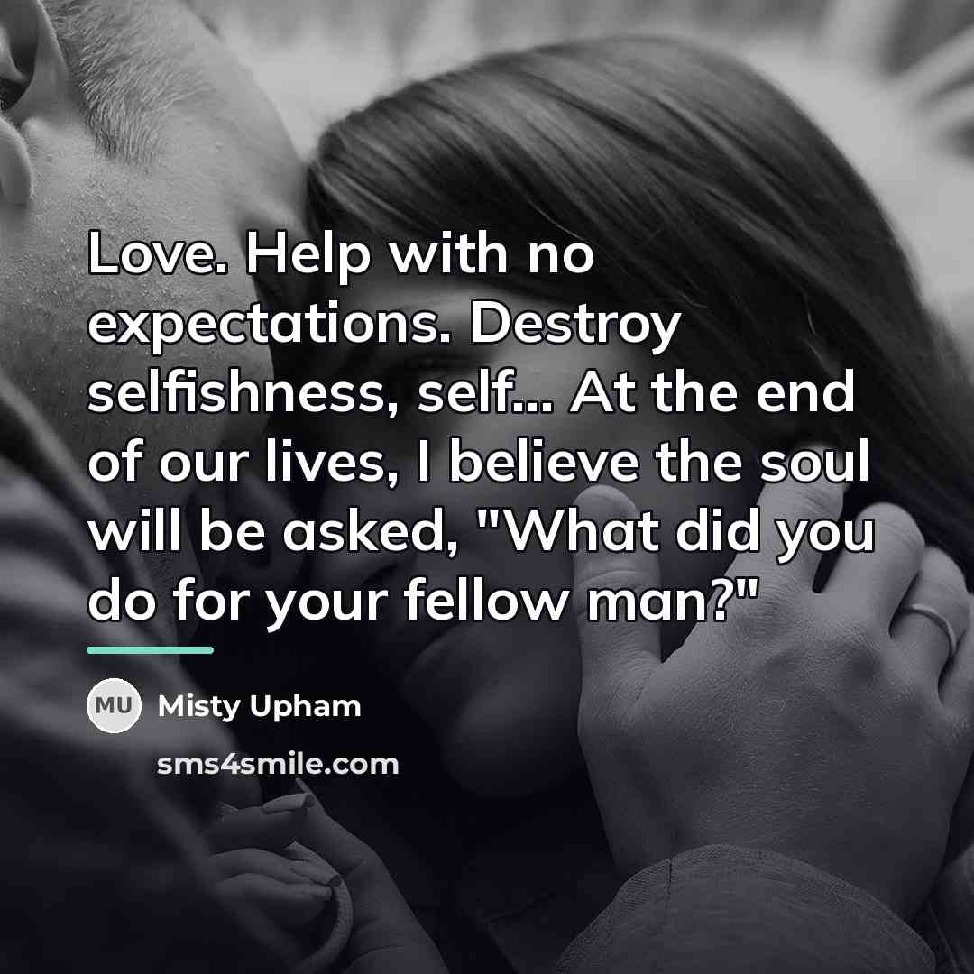 “Love. Help with no expectations. Destroy selfishness, self... At the…” quote by Misty Upham