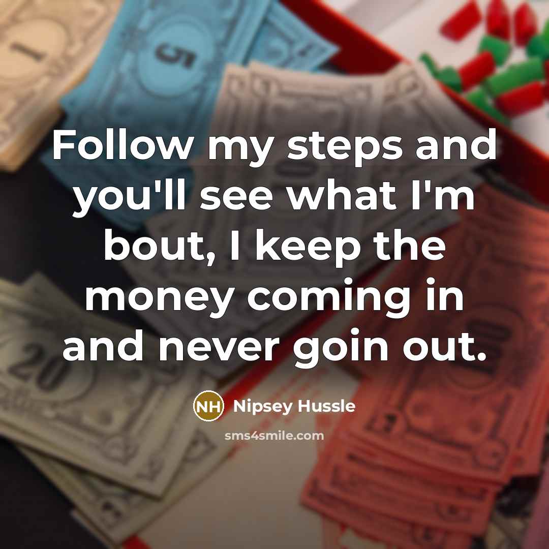 “Follow my steps and you'll see what I'm bout, I keep the money coming in and never goin out.” quote by Nipsey Hussle