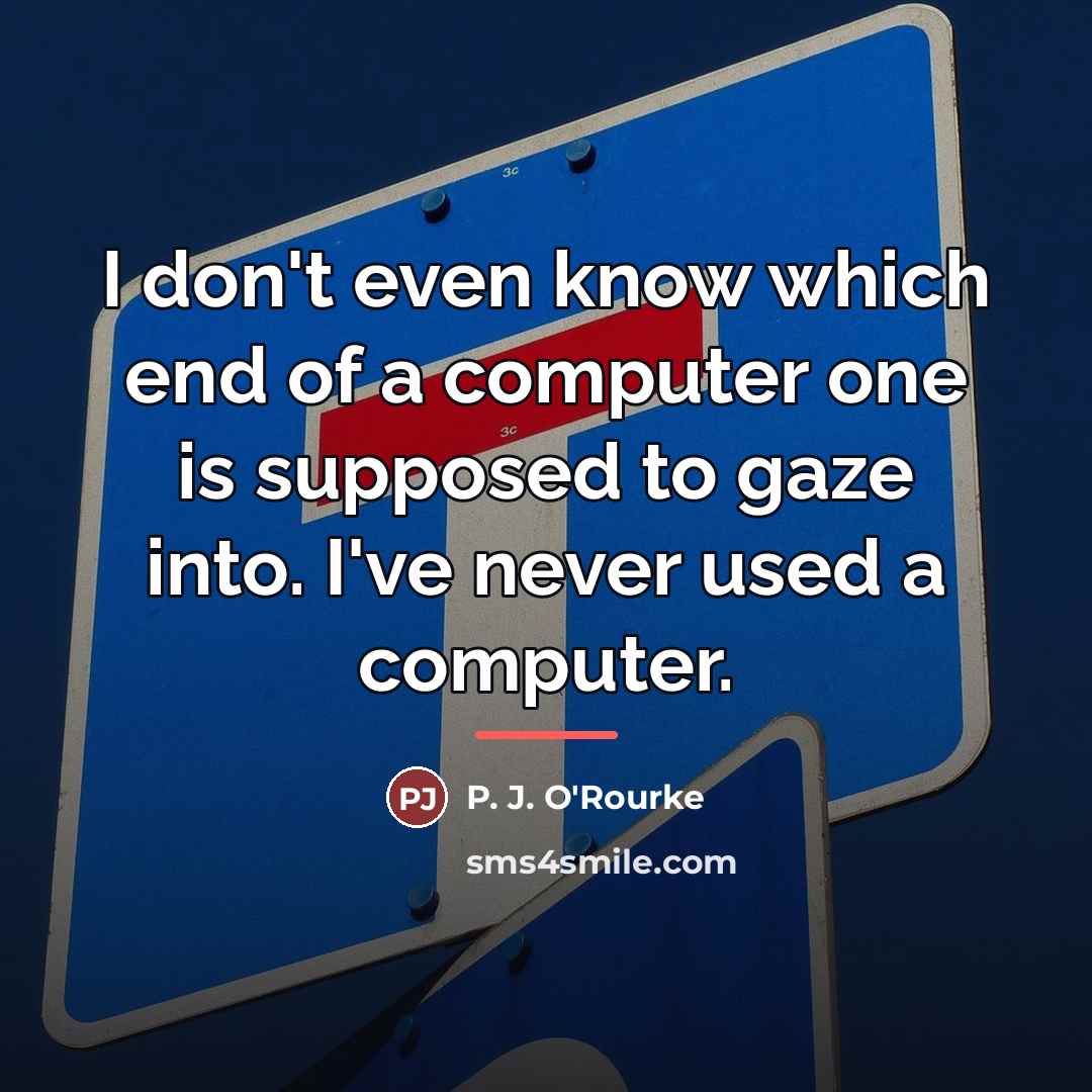 “I don't even know which end of a computer one…” quote by P. J. O'Rourke