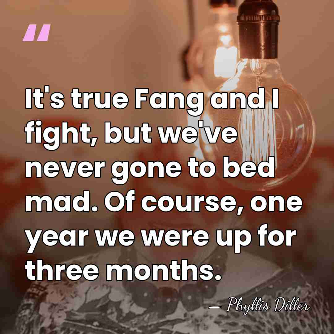 It's true Fang and I fight, but we've never gone to bed&hellip; - Phyllis Diller