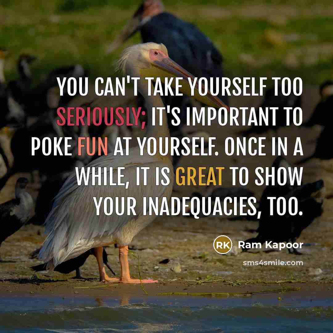 “You can't take yourself too seriously; it's important to poke fun at yourself. Once in a while, it is great to show your inadequacies, too.” quote by Ram Kapoor