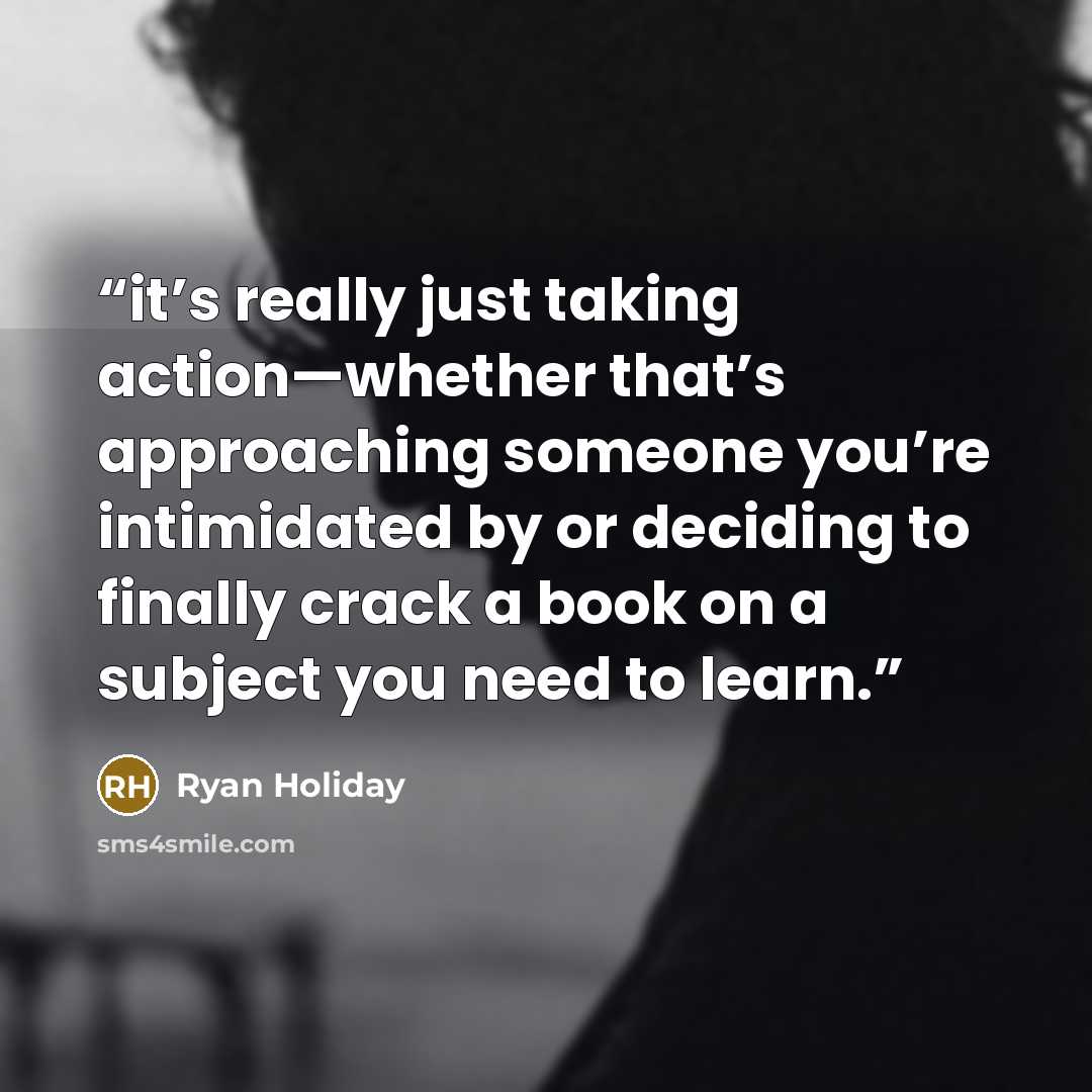 “it’s really just taking action—whether that’s approaching someone you’re intimidated by or deciding to finally crack a book on a subject you need to learn.” quote by Ryan Holiday