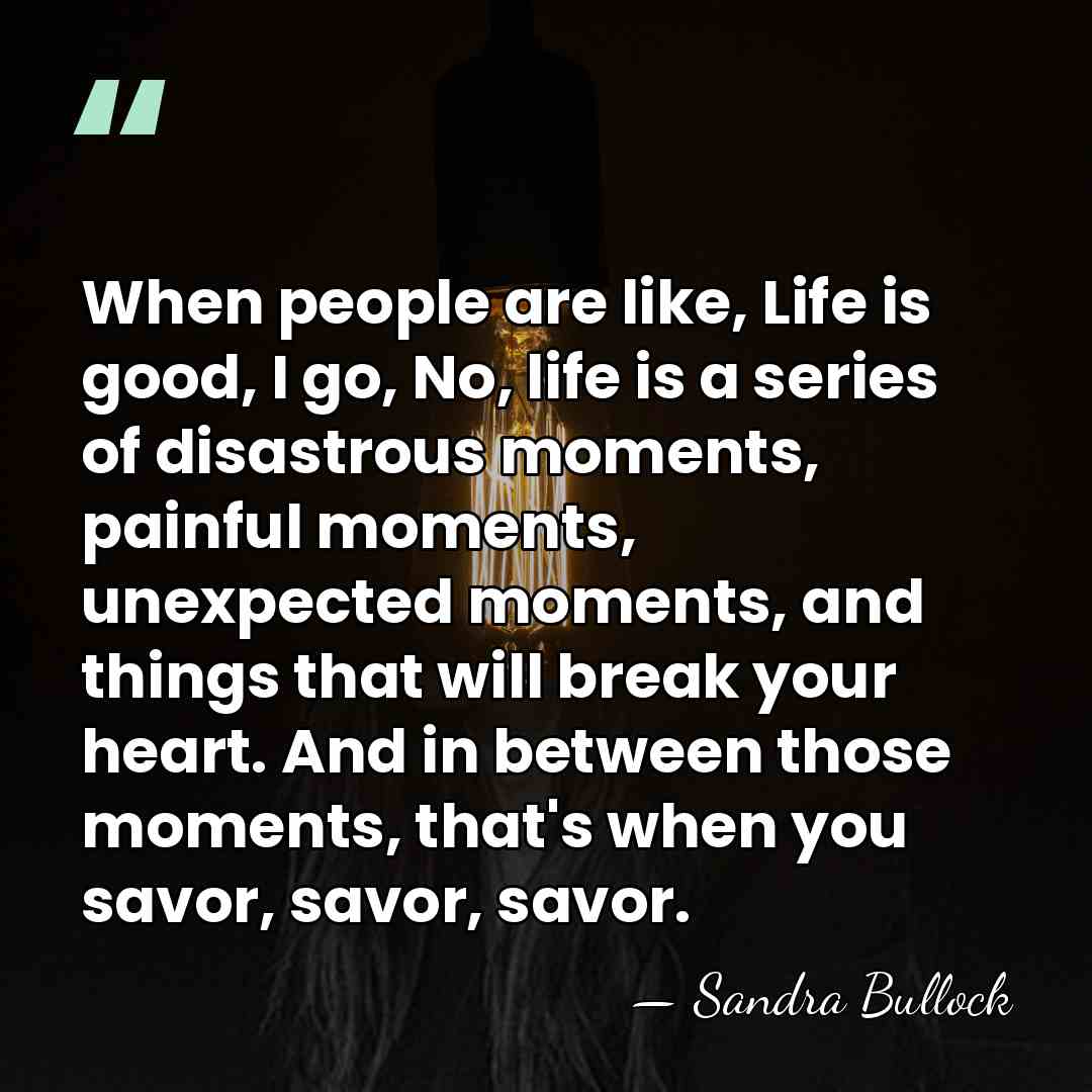 When people are like, Life is good, I go, No, life is&hellip; - Sandra Bullock