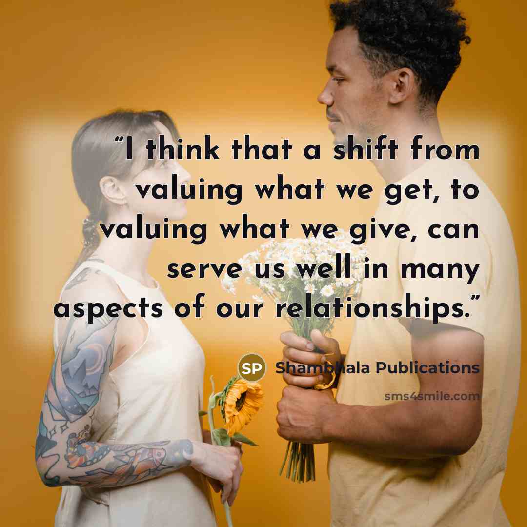 “I think that a shift from valuing what we get, to valuing what we give, can serve us well in many aspects of our relationships.” quote by Shambhala Publications