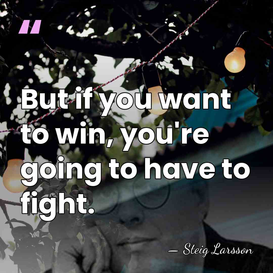 But if you want to win, you're going to have to fight. - Steig Larsson