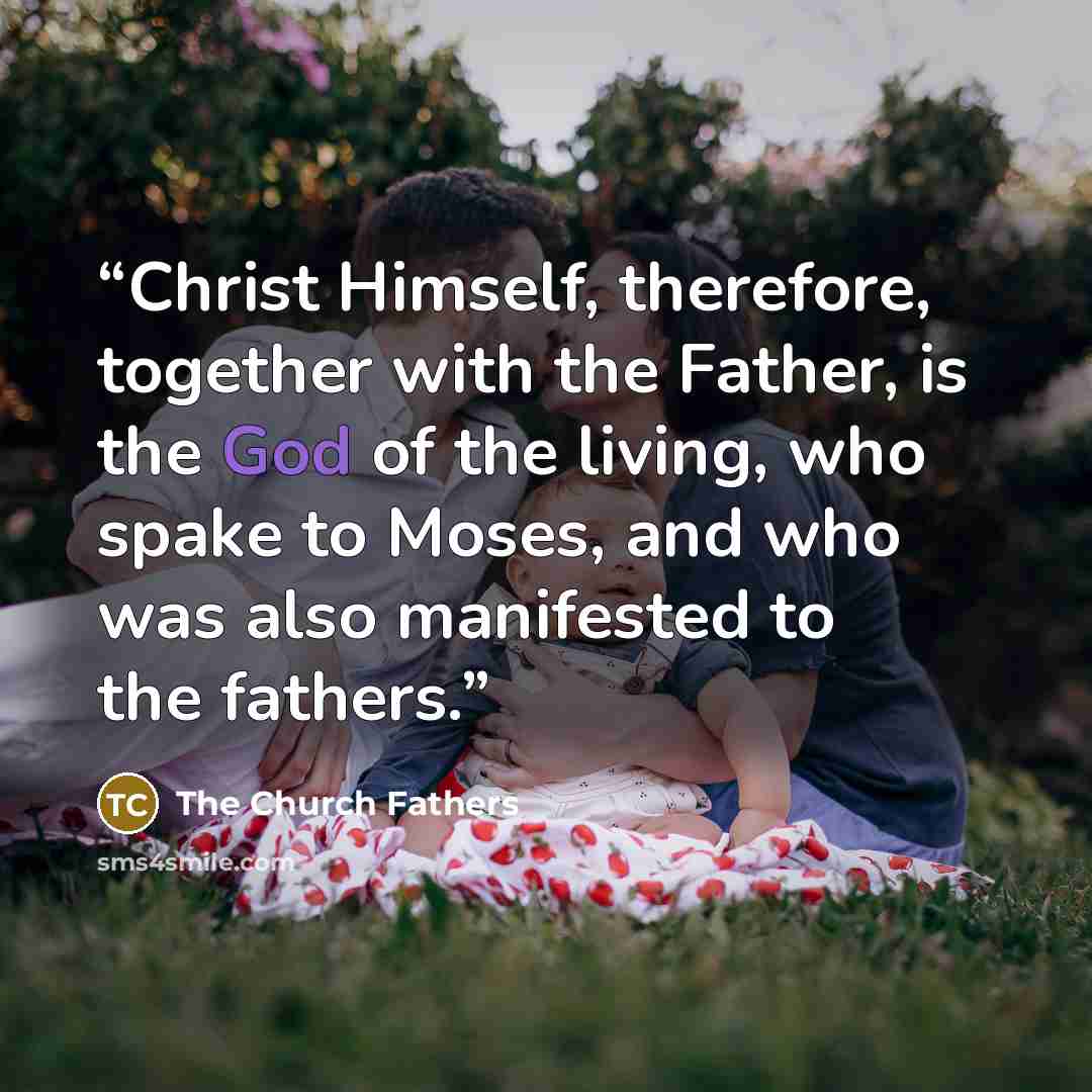 “Christ Himself, therefore, together with the Father, is the God of the living, who spake to Moses, and who was also manifested to the fathers.” quote by The Church Fathers