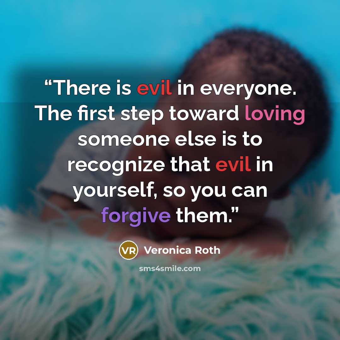 “There is evil in everyone. The first step toward loving someone else is to recognize that evil in yourself, so you can forgive them.” quote by Veronica Roth