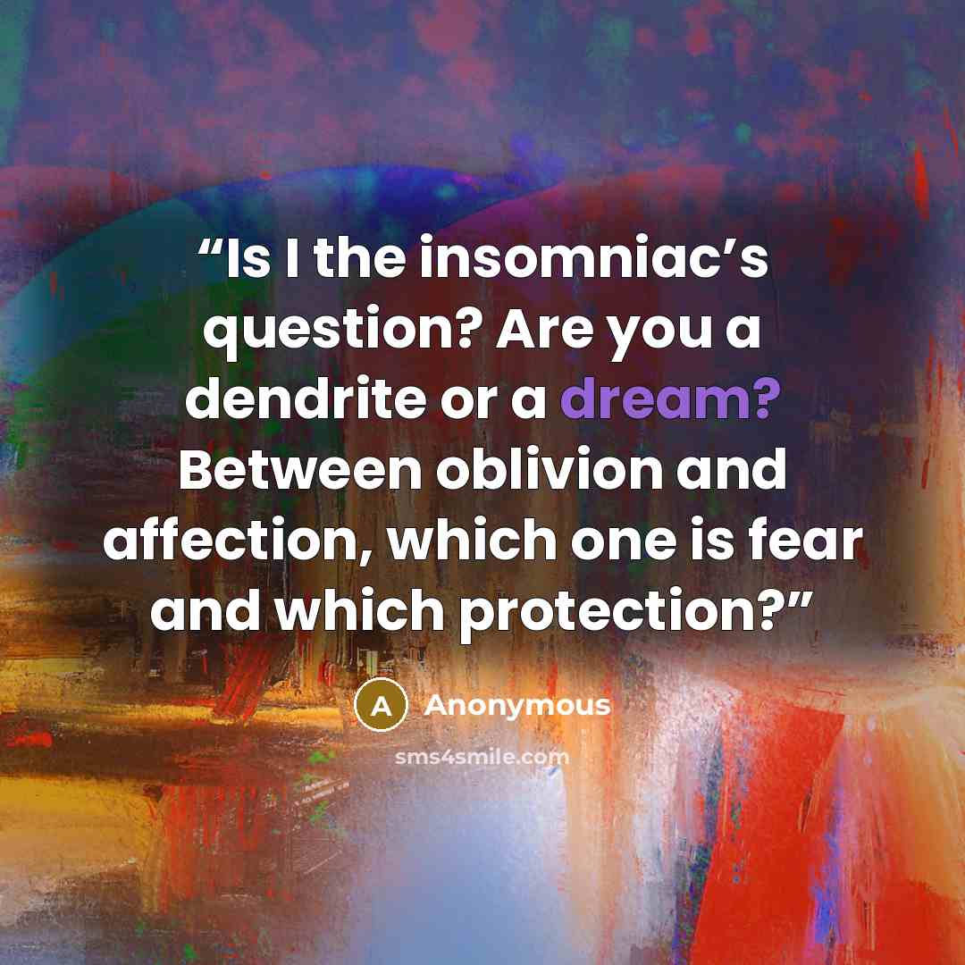 “Is I the insomniac’s question? Are you a dendrite or a dream? Between oblivion and affection, which one is fear and which protection?” quote by Anonymous