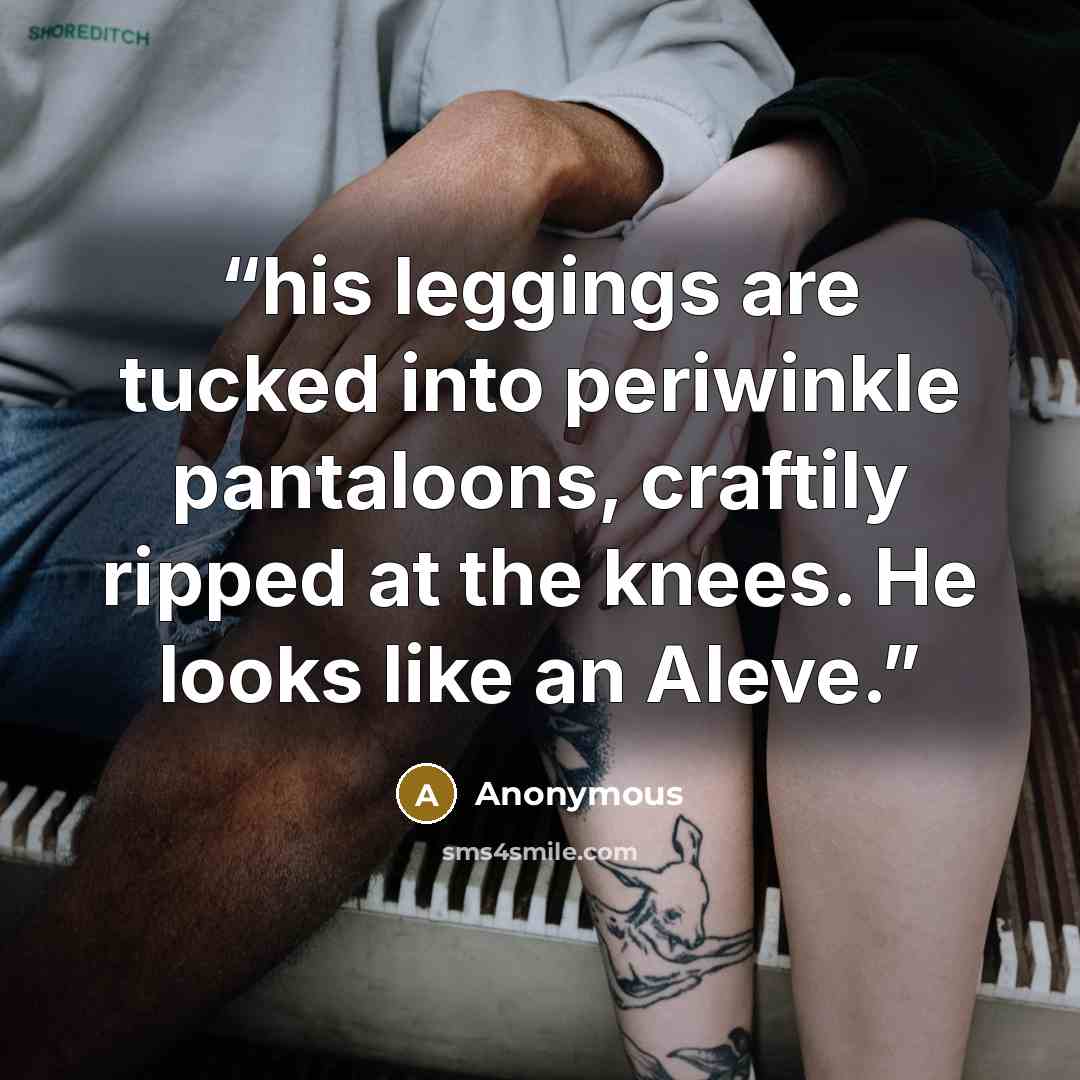 “his leggings are tucked into periwinkle pantaloons, craftily ripped at the knees. He looks like an Aleve.” quote by Anonymous