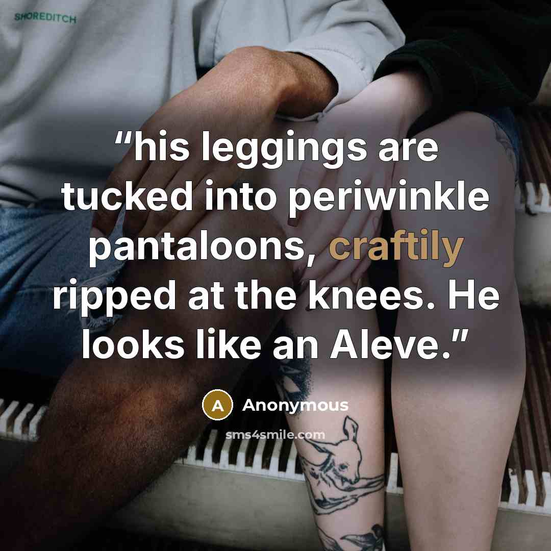 “his leggings are tucked into periwinkle pantaloons, craftily ripped at the knees. He looks like an Aleve.” quote by Anonymous