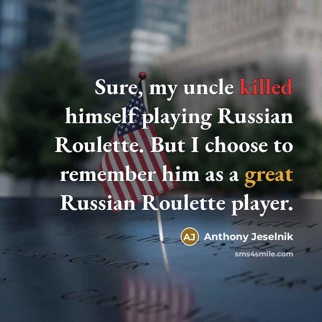 “Sure, my uncle killed himself playing Russian Roulette. But I choose to remember him as a great Russian Roulette player.” quote by Anthony Jeselnik