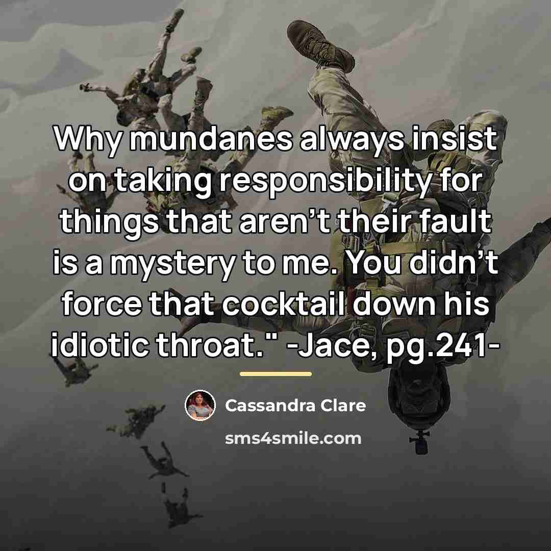 “Why mundanes always insist on taking responsibility for things that…” quote by Cassandra Clare
