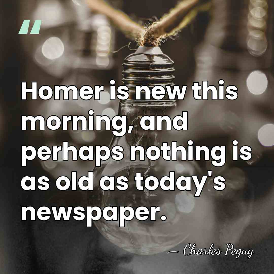 Homer is new this morning, and perhaps nothing is as old as&hellip; - Charles Peguy
