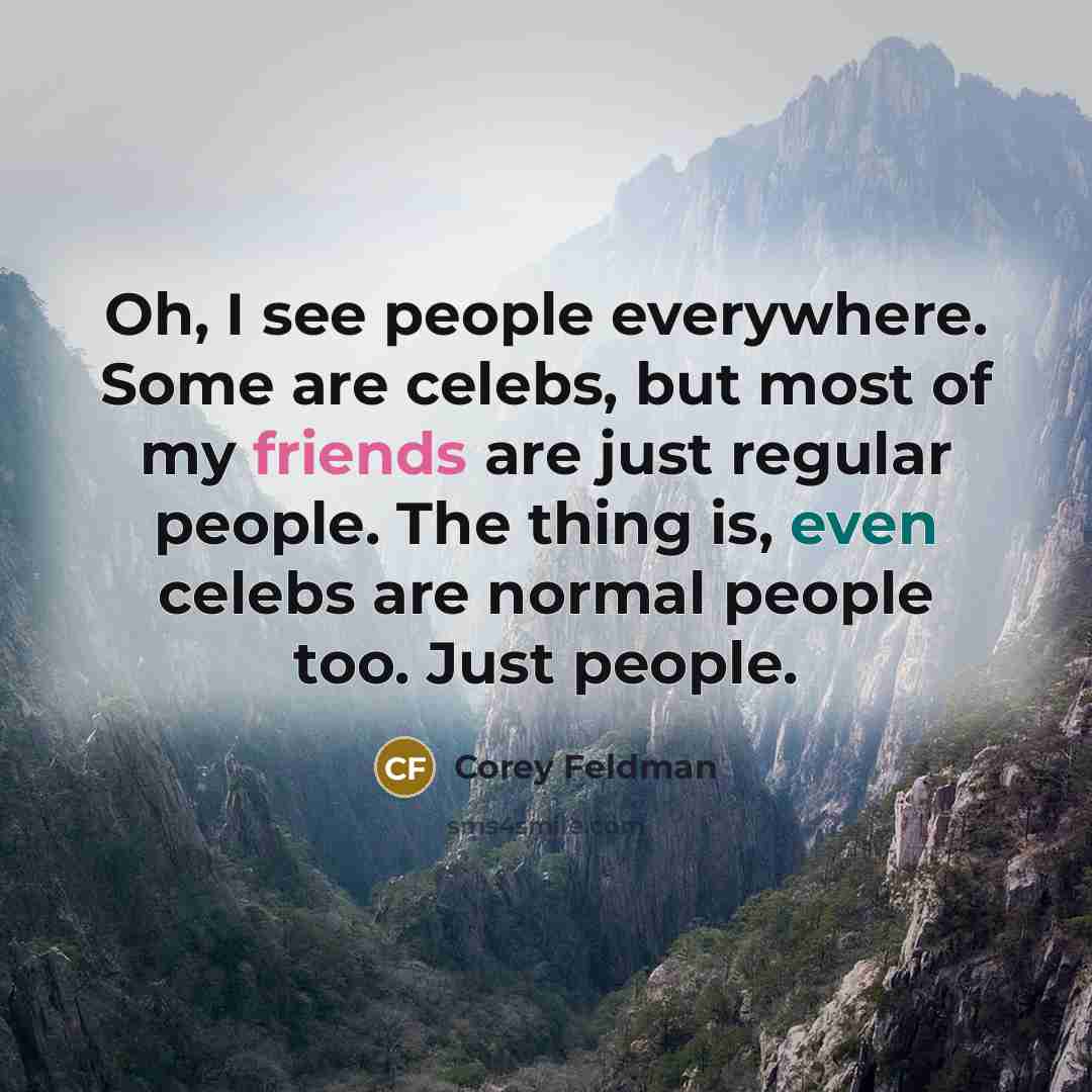 “Oh, I see people everywhere. Some are celebs, but most of my friends are just regular people. The thing is, even celebs are normal people too. Just people.” quote by Corey Feldman