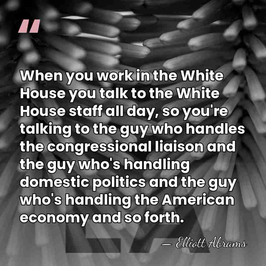 When you work in the White House you talk to the White&hellip; - Elliott Abrams