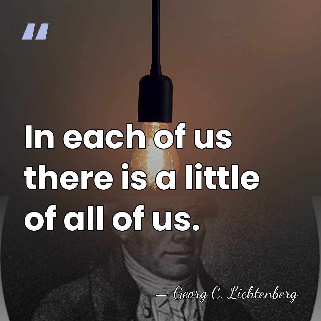 In each of us there is a little of all of us. - Georg C. Lichtenberg