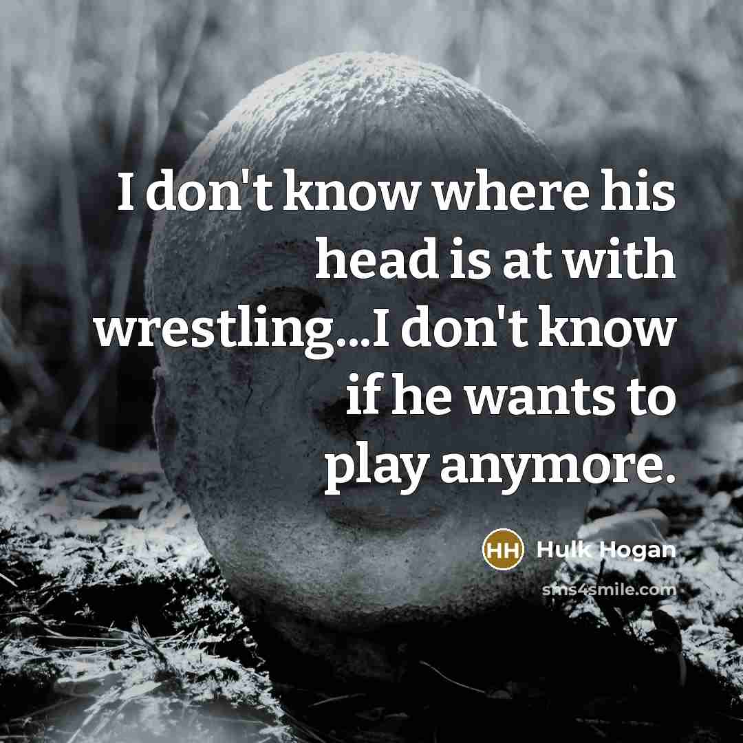 “I don't know where his head is at with wrestling...I…” quote by Hulk Hogan