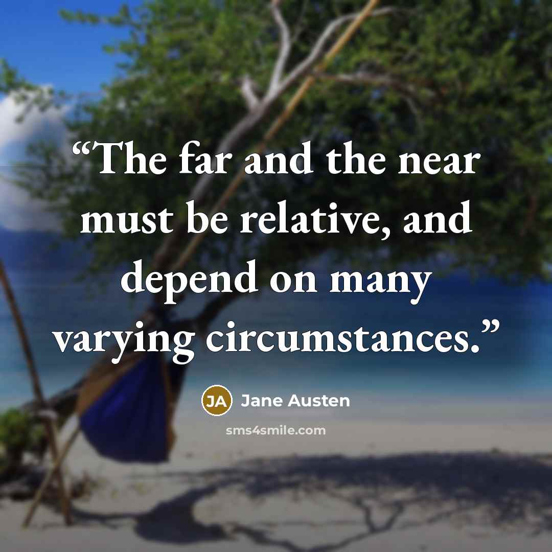 “The far and the near must be relative, and depend on many varying circumstances.” quote by Jane Austen