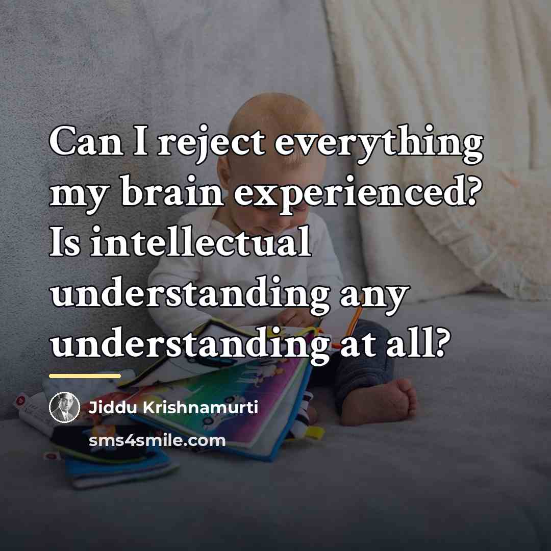 “Can I reject everything my brain experienced? Is intellectual understanding…” quote by Jiddu Krishnamurti