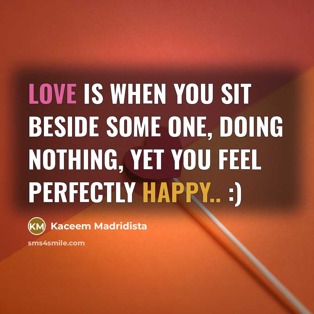 “Love is when you sit beside some one, Doing nothing, Yet you feel perfectly happy.. :)” quote by Kaceem Madridista