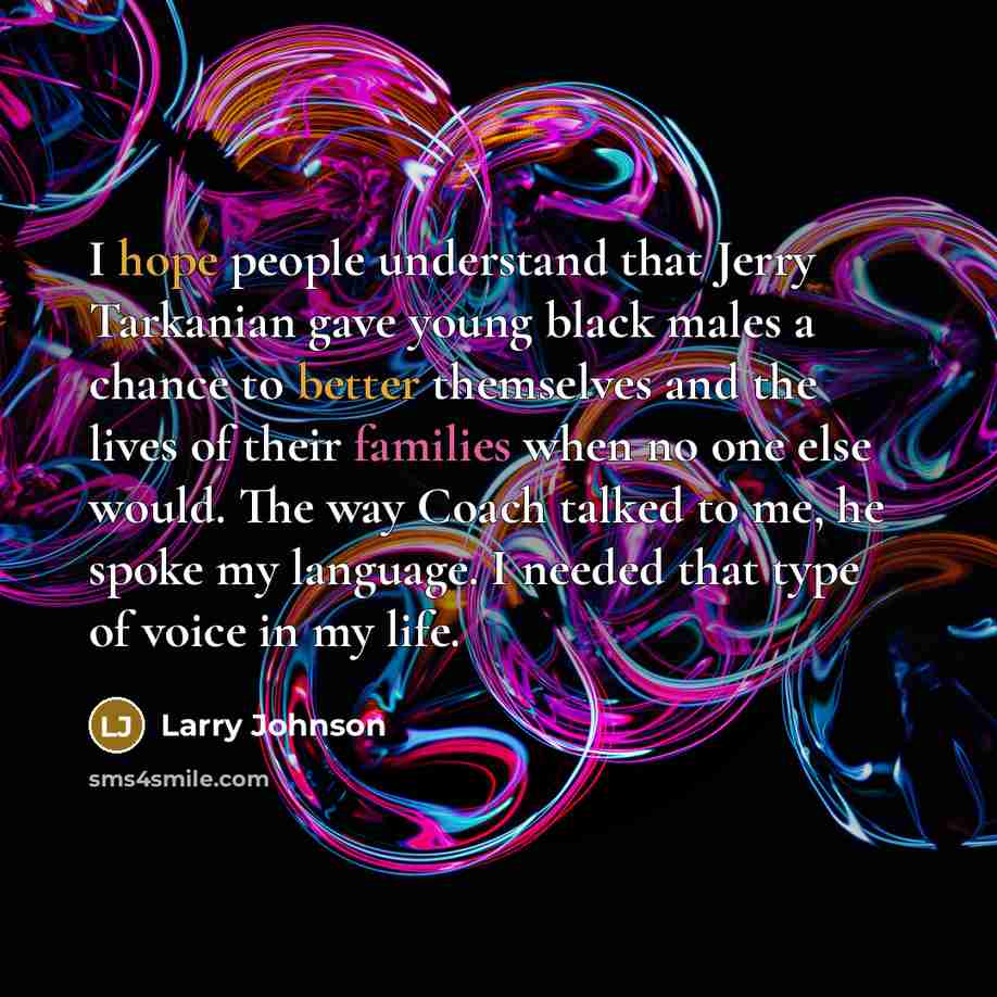 “I hope people understand that Jerry Tarkanian gave young black males a chance to better themselves and the lives of their families when no one else would. The way Coach talked to me, he spoke my language. I needed that type of voice in my life.” quote by Larry Johnson